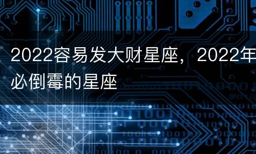2022容易发大财星座，2022年必倒霉的星座