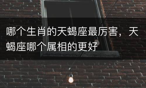 哪个生肖的天蝎座最厉害，天蝎座哪个属相的更好