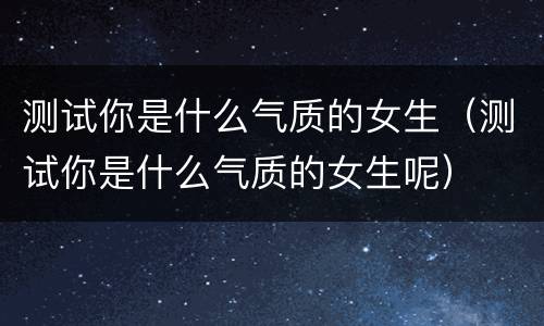 测试你是什么气质的女生（测试你是什么气质的女生呢）