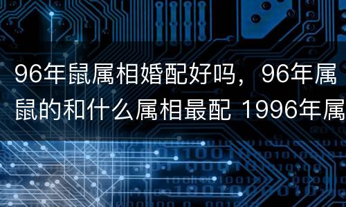 96年鼠属相婚配好吗，96年属鼠的和什么属相最配 1996年属鼠的人婚