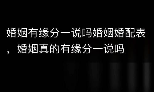 婚姻有缘分一说吗婚姻婚配表，婚姻真的有缘分一说吗