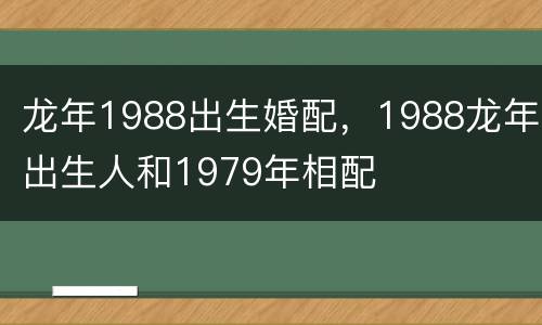 龙年1988出生婚配，1988龙年出生人和1979年相配