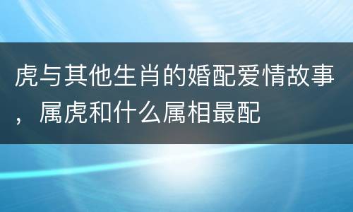 虎与其他生肖的婚配爱情故事，属虎和什么属相最配