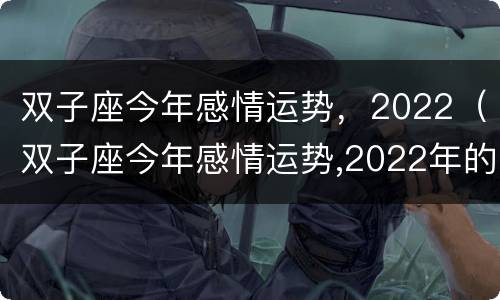 双子座今年感情运势，2022（双子座今年感情运势,2022年的运势）