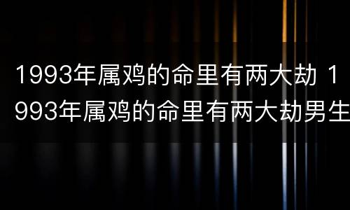 1993年属鸡的命里有两大劫 1993年属鸡的命里有两大劫男生