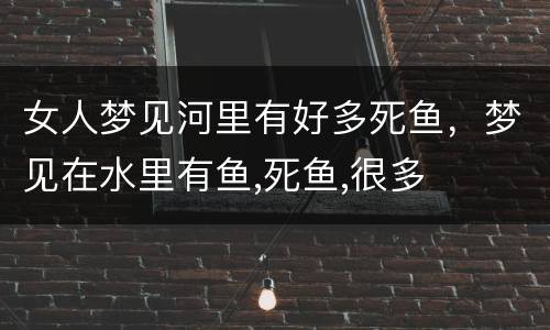 女人梦见河里有好多死鱼，梦见在水里有鱼,死鱼,很多
