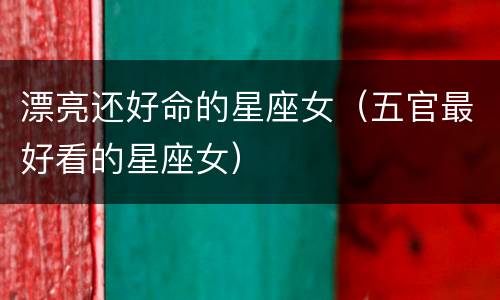 漂亮还好命的星座女（五官最好看的星座女）