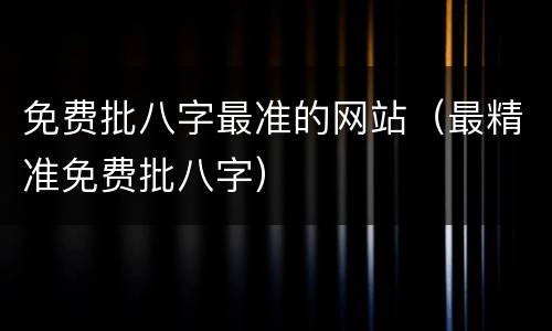 免费批八字最准的网站（最精准免费批八字）