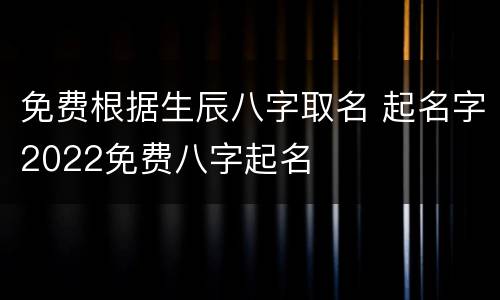 免费根据生辰八字取名 起名字2022免费八字起名
