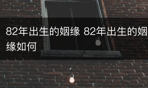 82年出生的姻缘 82年出生的姻缘如何