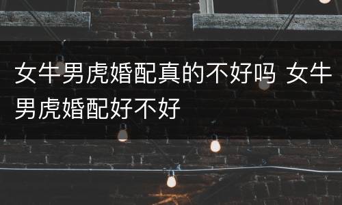 女牛男虎婚配真的不好吗 女牛男虎婚配好不好