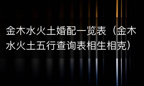 金木水火土婚配一览表（金木水火土五行查询表相生相克）