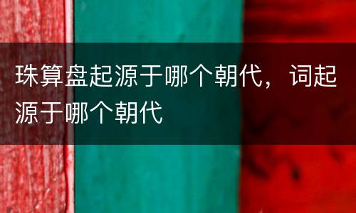 珠算盘起源于哪个朝代，词起源于哪个朝代