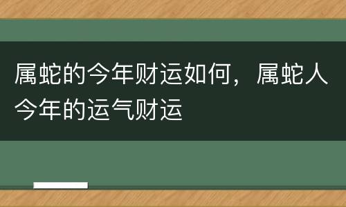 属蛇的今年财运如何，属蛇人今年的运气财运