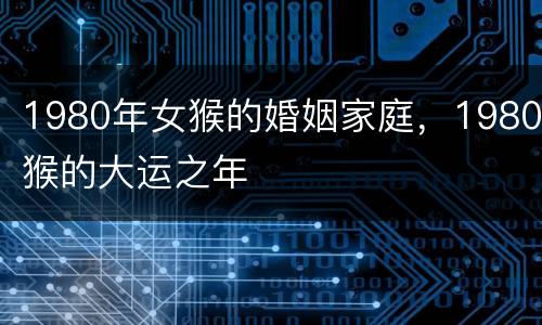 1980年女猴的婚姻家庭，1980猴的大运之年