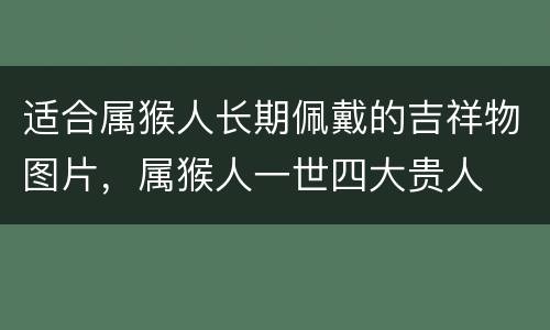 适合属猴人长期佩戴的吉祥物图片，属猴人一世四大贵人