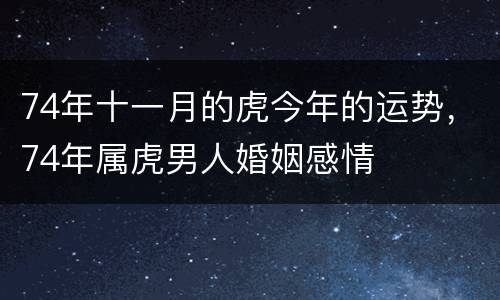 74年十一月的虎今年的运势，74年属虎男人婚姻感情