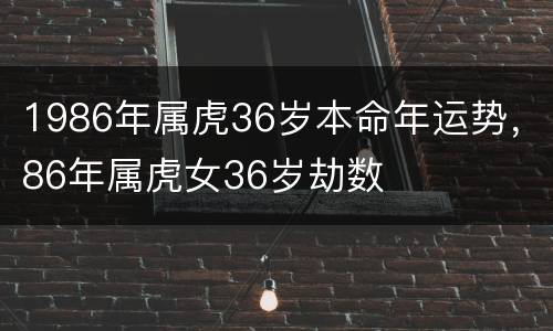 1986年属虎36岁本命年运势，86年属虎女36岁劫数