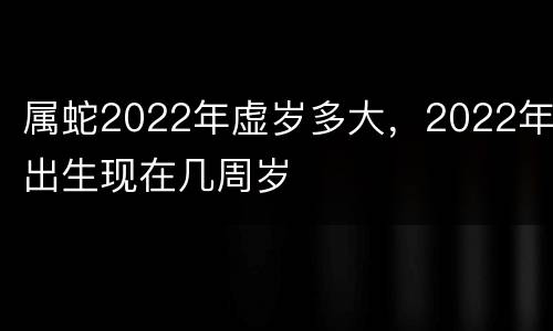 属蛇2022年虚岁多大，2022年出生现在几周岁