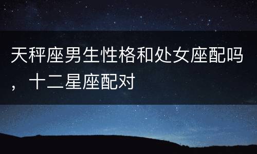 天秤座男生性格和处女座配吗，十二星座配对