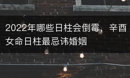 2022年哪些日柱会倒霉，辛酉女命日柱最忌讳婚姻