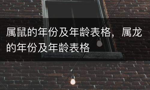 属鼠的年份及年龄表格，属龙的年份及年龄表格