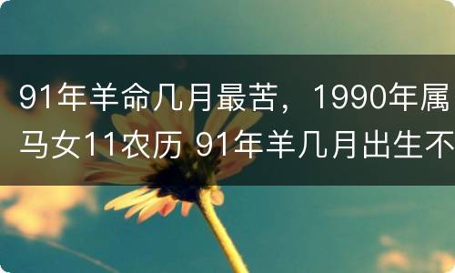 91年羊命几月最苦，1990年属马女11农历 91年羊几月出生不好