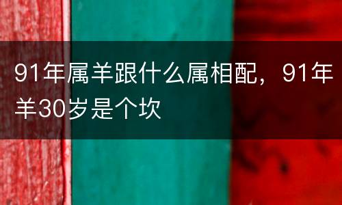 91年属羊跟什么属相配，91年羊30岁是个坎