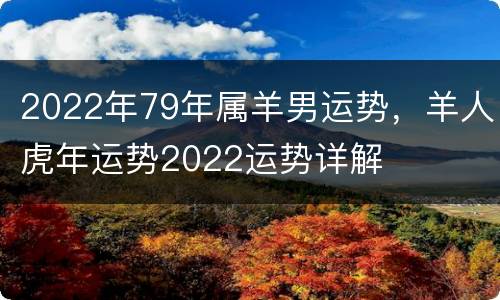 2022年79年属羊男运势，羊人虎年运势2022运势详解