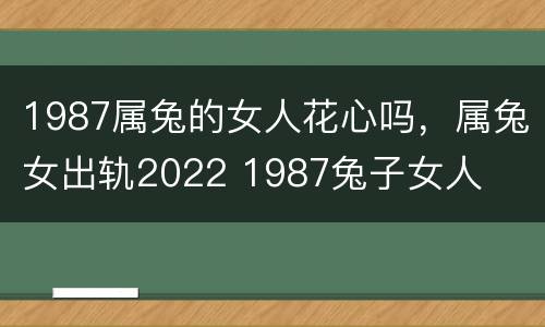 1987属兔的女人花心吗，属兔女出轨2022 1987兔子女人