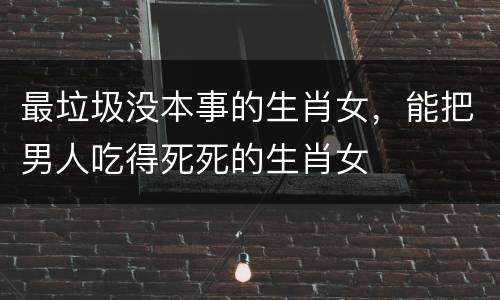 最垃圾没本事的生肖女，能把男人吃得死死的生肖女