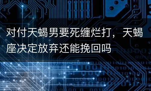 对付天蝎男要死缠烂打，天蝎座决定放弃还能挽回吗
