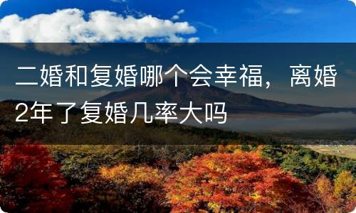 二婚和复婚哪个会幸福，离婚2年了复婚几率大吗