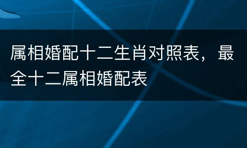 属相婚配十二生肖对照表，最全十二属相婚配表