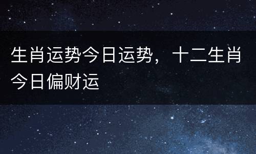 生肖运势今日运势，十二生肖今日偏财运