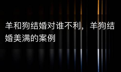 羊和狗结婚对谁不利，羊狗结婚美满的案例