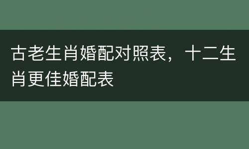 古老生肖婚配对照表，十二生肖更佳婚配表