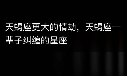 天蝎座更大的情劫，天蝎座一辈子纠缠的星座