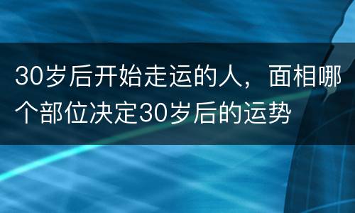 30岁后开始走运的人，面相哪个部位决定30岁后的运势