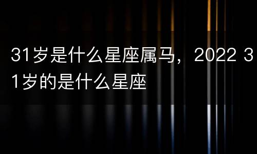 31岁是什么星座属马，2022 31岁的是什么星座