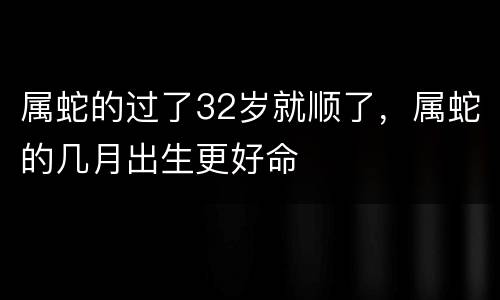 属蛇的过了32岁就顺了，属蛇的几月出生更好命