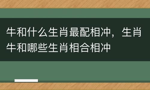 牛和什么生肖最配相冲，生肖牛和哪些生肖相合相冲