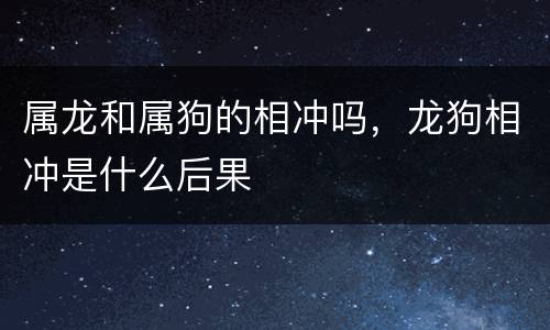 属龙和属狗的相冲吗，龙狗相冲是什么后果