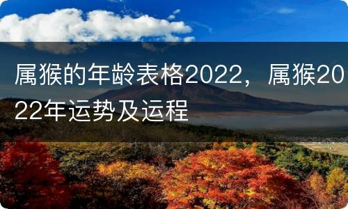 属猴的年龄表格2022，属猴2022年运势及运程