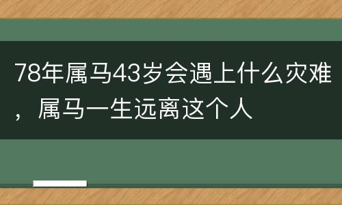 78年属马43岁会遇上什么灾难，属马一生远离这个人