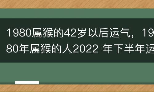 1980属猴的42岁以后运气，1980年属猴的人2022 年下半年运势