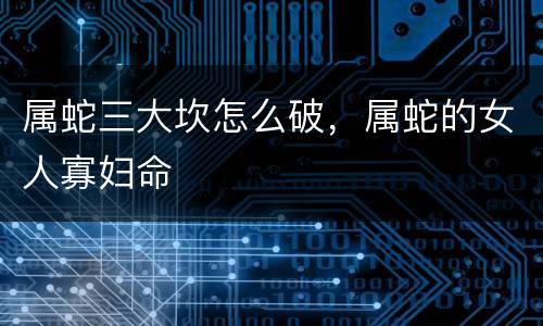 属蛇三大坎怎么破，属蛇的女人寡妇命