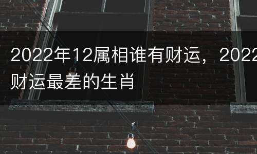 2022年12属相谁有财运，2022财运最差的生肖