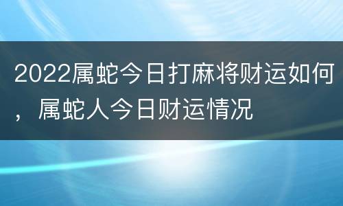 2022属蛇今日打麻将财运如何，属蛇人今日财运情况