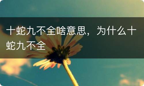 十蛇九不全啥意思，为什么十蛇九不全